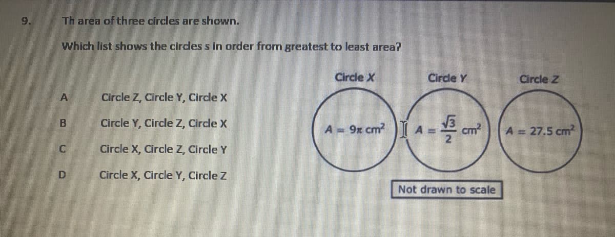 9.
Th area of three circles are shown.
Which list shows the cirdes s in order from greatest to least area?
Circle X
Cirde Y
Circle Z
Circle Z, Circle Y, Cirde X
Circle Y, Circle Z, Circle X
A = 9x cm
cm
A = 27.5 cm²
Circle X, Circle Z, Circle Y
D
Circle X, Circle Y, Circle Z
Not drawn to scale
