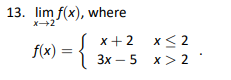 13. lim f(x), where
X-2
f(x) =
{
x+ 2
3x - 5
x≤2
x > 2