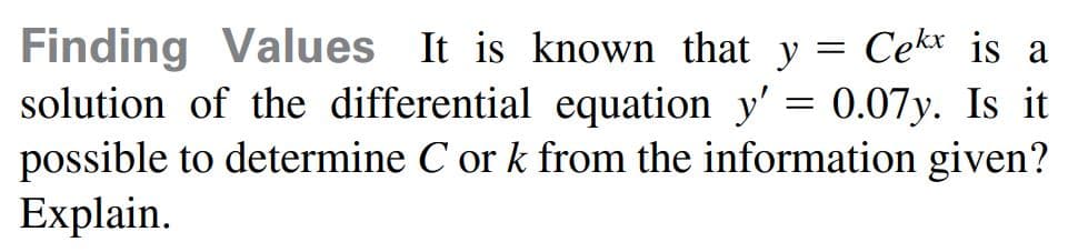 Finding Values It is known that y = Cek* is a
solution of the differential equation y' = 0.07y. Is it
possible to determine C or k from the information given?
Explain.
