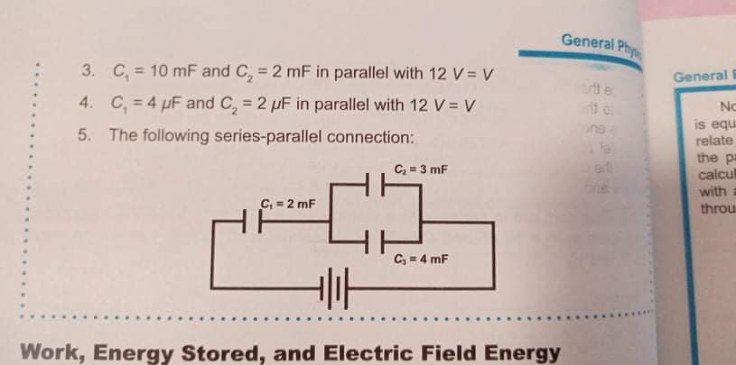 General Phy
3. C, = 10 mF and C, = 2 mF in parallel with 12 V = V
General
%3D
tt e
4. C, = 4 µF and C, = 2 pF in parallel with 12 V = V
ti o
No
%3!
is equ
relate
5. The following series-parallel connection:
the pa
calcul
with =
throu
C = 3 mF
C, = 2 mF
C, = 4 mF
Work, Energy Stored, and Electric Field Energy
