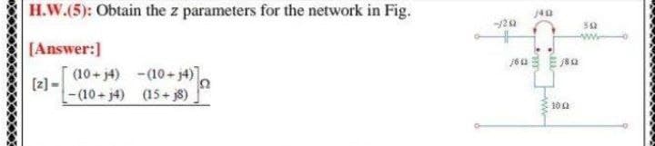 H.W.(5): Obtain the z parameters for the network in Fig.
[Answer:]
(10+ j4) -(10 + j4)].
[2]-
-(10+j4) (15+ j8)
20 2
Eww
