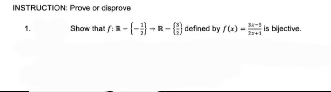 INSTRUCTION: Prove or disprove
1.
3x-5
= is bijective.
2x+1
Show that f: R-{-}→R-{} defined by f(x):
