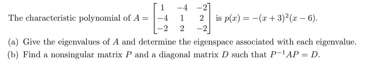 1
-4 -2]
The characteristic polynomial of A
=
-4
1
2 is p(x) = (x+3)²(x-6).
-2 2
-2
(a) Give the eigenvalues of A and determine the eigenspace associated with each eigenvalue.
(b) Find a nonsingular matrix P and a diagonal matrix D such that P−¹AP = D.