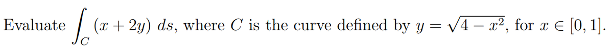 Evaluate
So (x + 2y) ds, where C is the curve defined by y = √4 – x², for x = [0, 1].