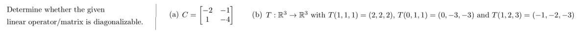 Determine whether the given
linear operator/matrix is diagonalizable.
-2
=[23]
(a) C:
3
(b) T: R³ R³ with T(1, 1, 1) = (2, 2, 2), T(0, 1, 1) = (0, -3, -3) and T(1, 2, 3) = (-1, -2, -3)