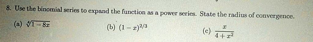 8. Use the binomial series to expand the function as a power series. State the radius of convergence.
(a) VT-8x
(b) (1 – x)²/3
(e) 1
(c)
4+x²
