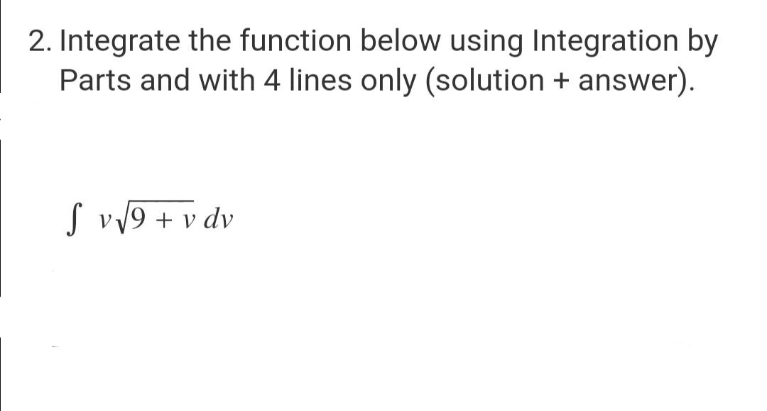 2. Integrate the function below using Integration by
Parts and with 4 lines only (solution + answer).
S v √9+ v dv