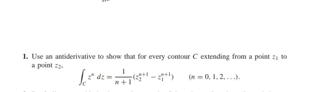 1. Use an antiderivative to show that for every contour C extending from a point z₁ to
a point 22,
[="
dz =
1
-(z2+¹ - z+¹)
ਬਾ
n+1
(n = 0, 1, 2, ...).