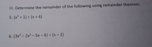 III. Determine the remainder of the following using remainder theorem.
5. (x + 1) + (x + 4)
6. (3x' - 2x - 5x -6) + (x - 2)
