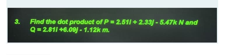 Find the dot product of P = 2.511 + 2.33j - 5.47k N and
Q= 2.811 +6.09j-1.12k m.
3.
