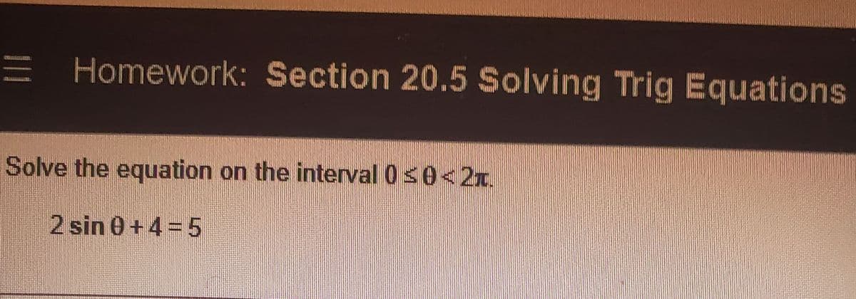 E Homework: Section 20.5 Solving Trig Equations
Solve the equation on the interval 0s0<2x.
2 sin 0+4 = 5
