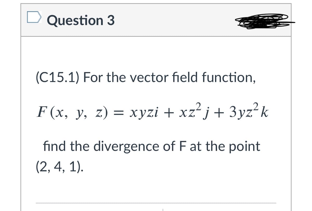 Question 3
(C15.1) For the vector field function,
F (x, y, z) = xyzi + xz²j+3yz k
find the divergence of F at the point
(2, 4, 1).
