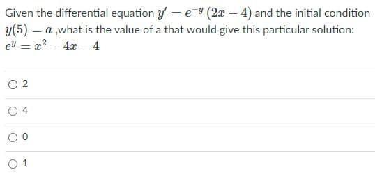 Given the differential equation y' = e (2x – 4) and the initial condition
y(5) = a ,what is the value of a that would give this particular solution:
ey = x2 – 4x – 4
O 2
O 1
4.
