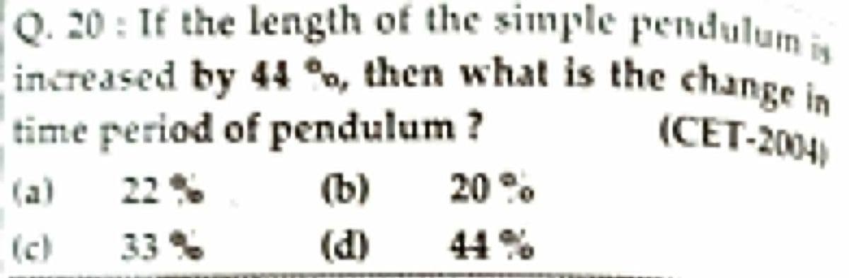 increased by 44 %, then what is the change in
Q. 20 : It the length of the simple pendulum is
time period of pendulum ?
(CET-2004)
(a)
22
(b)
20 °.
(c)
33%
(d)
44 %
