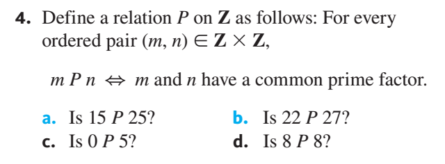4. Define a relation P on Z as follows: For every
ordered pair (m, n) E Z × Z,
m P n + m and n have a common prime factor.
a. Is 15 P 25?
c. Is 0 P 5?
b. Is 22 P 27?
d. Is 8 P 8?
