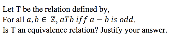 Let T be the relation defined by,
For all a, b e Z, aTb iff a – b is odd.
Is T an equivalence relation? Justify your answer.
