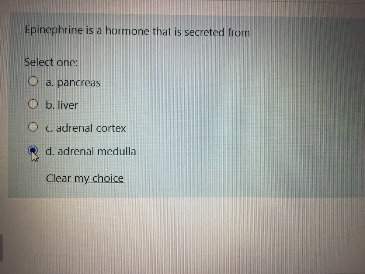 Epinephrine is a hormone that is secreted from
Select one:
O a. pancreas
O b. liver
O C. adrenal cortex
d. adrenal medulla
Clear my choice
