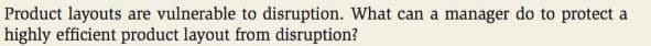 Product layouts are vulnerable to disruption. What can a manager do to protect a
highly efficient product layout from disruption?
