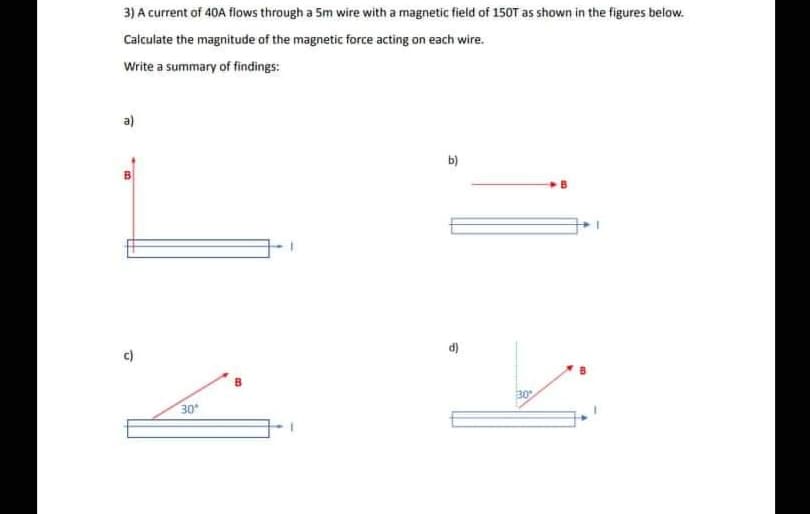 3) A current of 40A flows through a 5m wire with a magnetic field of 150T as shown in the figures below.
Calculate the magnitude of the magnetic force acting on each wire.
Write a summary of findings:
a)
b)
B
+1
2
30°
30
