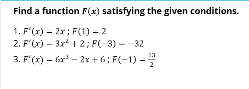 Find a function F(x) satisfying the given conditions.
1. F'(x) = 2x ; F(1) = 2
2. F'(x) = 3x² + 2 ; F(−3) = −32
3. F'(x) = 6x³ - 2x + 6 ; F(−1) = 1¹/23
2