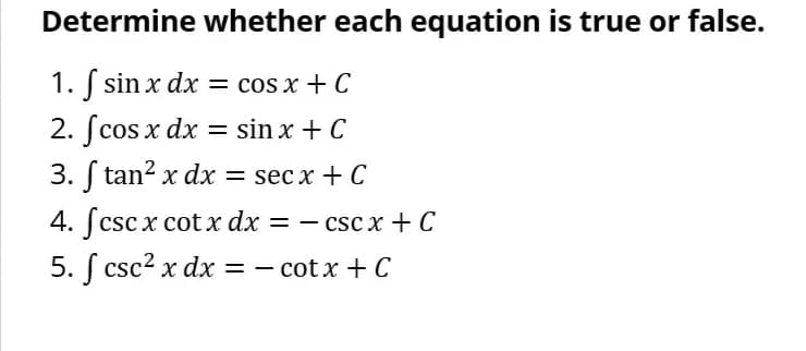 Determine whether each equation is true or false.
1. f sin x dx = cos x + C
2. fcos x dx = sin x + C
3. f tan² x dx = secx + C
4. [csc x cot x dx = −csc x+ C
5. fcsc² x dx = −cotx + C