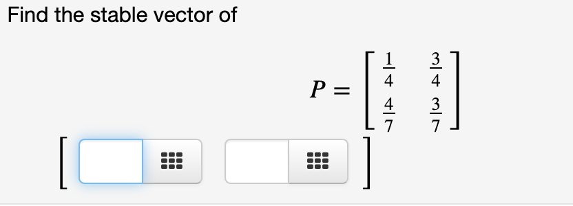 Find the stable vector of
3
4
P =
4
3
7
7
