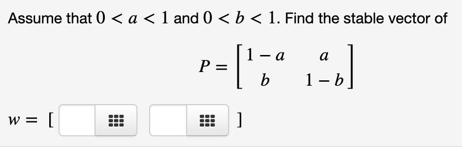 Assume that 0 < a < 1 and0 < b < 1. Find the stable vector of
1
P =
['
- a
1- .
a
b
w = [
