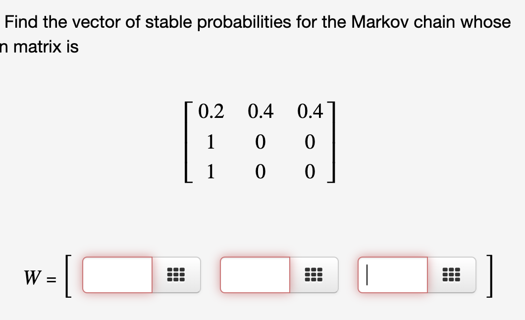Find the vector of stable probabilities for the Markov chain whose
n matrix is
0.2
0.4
0.4
1
1
[
W
