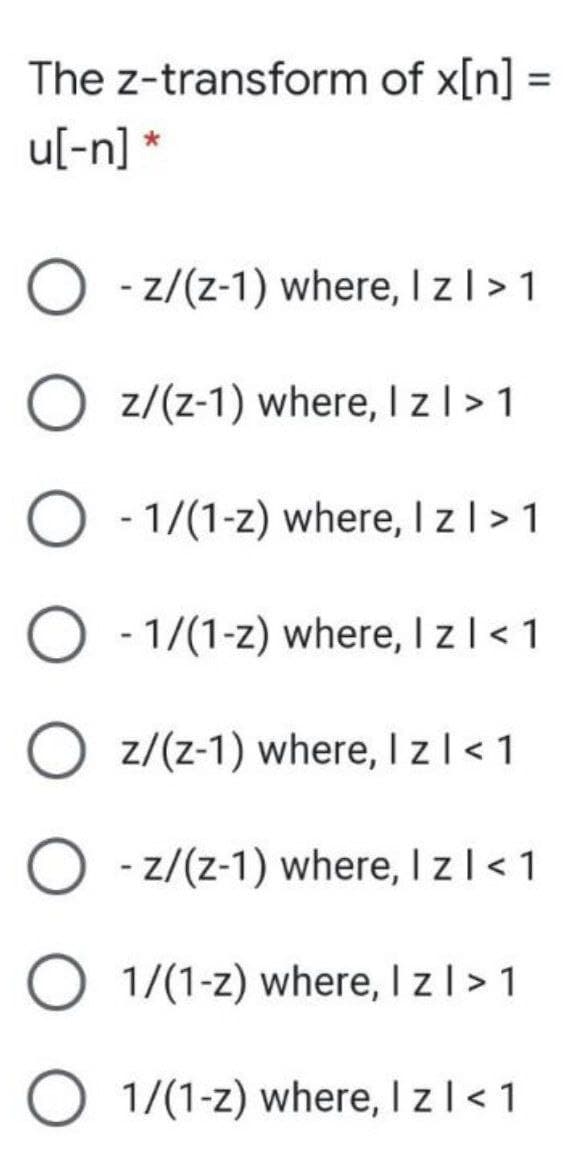 The z-transform of x[n] =
u[-n] *
O -z/(z-1) where, I zl >1
O z/(z-1) where, I zl >1
O - 1/(1-z) where, I zl> 1
O - 1/(1-z) where, I zl < 1
O z/(z-1) where, I zl< 1
O - z/(z-1) where, I zl<1
O 1/(1-z) where, I z| > 1
O 1/(1-z) where, I zl< 1
