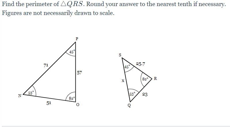 Find the perimeter of AQRS. Round your answer to the nearest tenth if necessary.
Figures are not necessarily drawn to scale.
P
45°
S
71
25.7
45°
57
82°R
53°
N
82
53°
23
51
