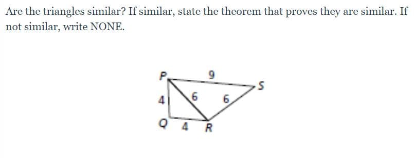 Are the triangles similar? If similar, state the theorem that proves they are similar. If
not similar, write NONE.
P.
9.
4
6.
Q 4 R
