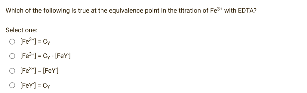 Which of the following is true at the equivalence point in the titration of Fe³+ with EDTA?
Select one:
O [Fe³+] = Cy
O [Fe³+] = Cy- [FeY-]
O [Fe³+] = [FeY]
O [FeY] = Cy