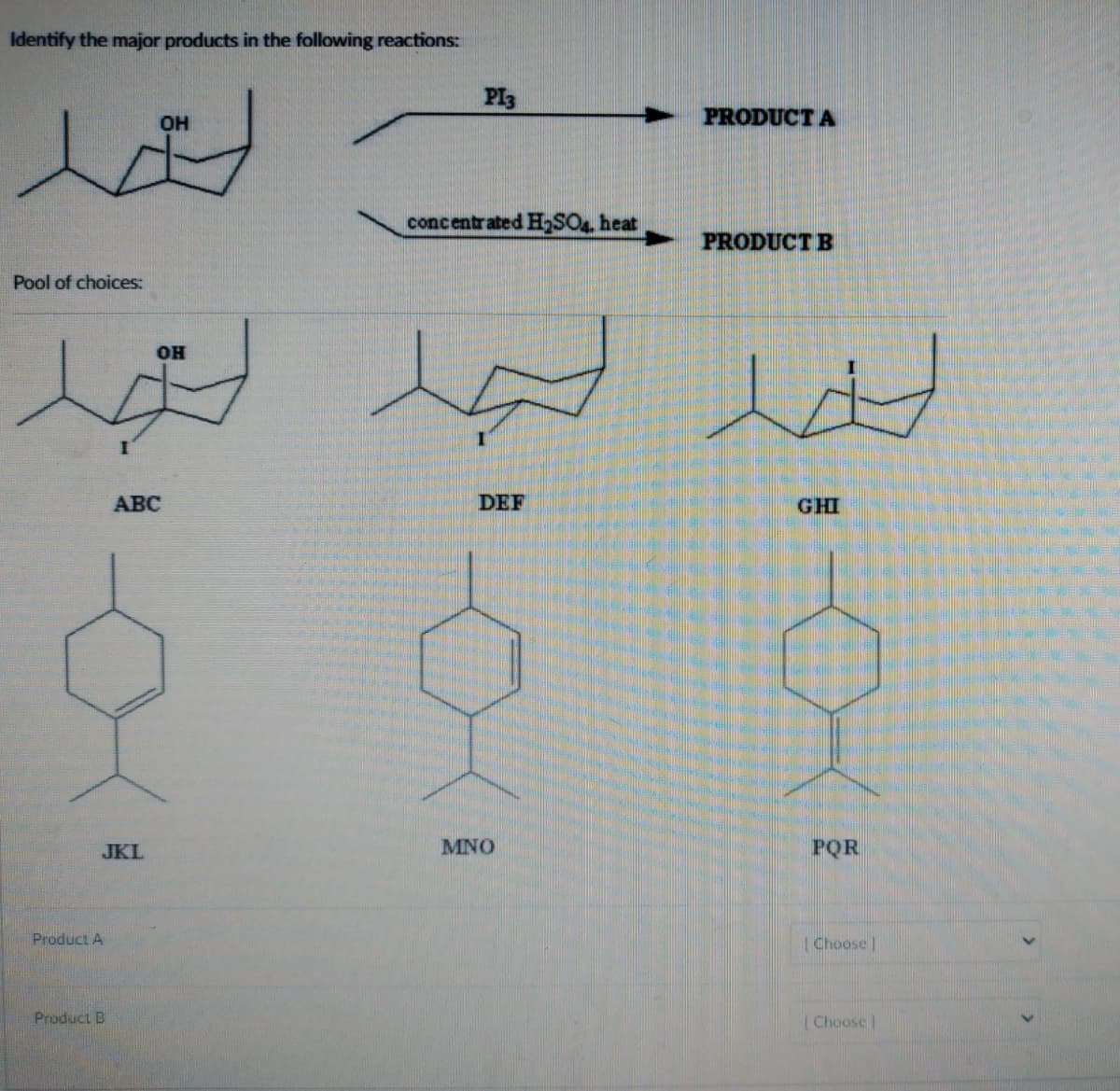 Identify the major products in the following reactions:
e
Pool of choices:
JKL
Product A
OH
Product B
OH
حمد جدید
ABC
PI3
concentrated H₂SO4. heat
DEF
PRODUCT A
MNO
PRODUCT B
GHI
POR
[Choose ]
Choose