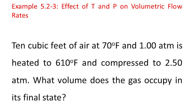 Example 5.2-3: Effect of T and P on Volumetric Flow
Rates
Ten cubic feet of air at 70°F and 1.00 atm is
heated to 610°F and compressed to 2.50
atm. What volume does the gas occupy in
its final state?