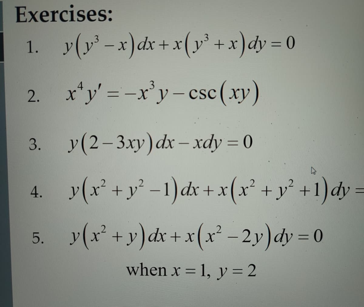 Exercises:
1. y(y²-x) dx + x(y² + x)dy=0
2.
3.
4.
4
x'y' = -x³y-csc (xy)
CSC
y(2-3xy) dx - xdy = 0
y(x² + y² −1)dx + x(x² + y² +1) dy=
5. y(x² + y)dx + x(x² − 2y)dy = 0
when x = 1, y = 2