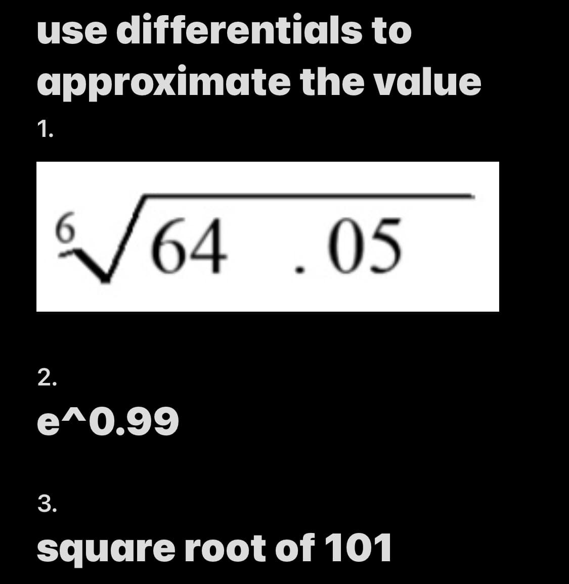 use differentials to
approximate
1.
64 .05
2.
e^0.99
3.
square root of 101
the value