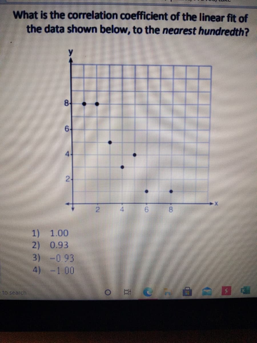 What is the correlation coefficient of the linear fit of
the data shown below, to the nearest hundredth?
18
1) 1.00
2) 0.93
3) -093
4)-100
to search
8.
6,
4.
