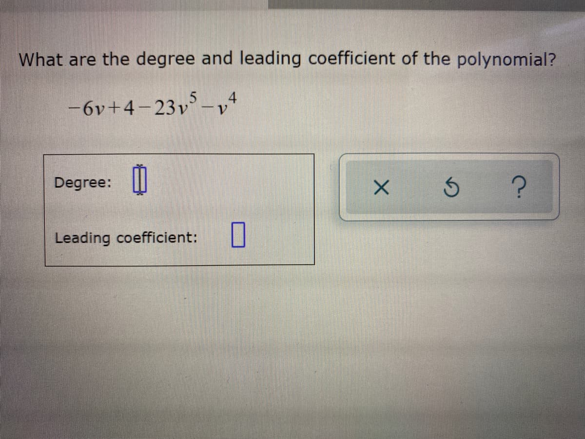 What are the degree and leading coefficient of the polynomial?
-6v+4-23v’ -,
Degree:
Leading coefficient:
