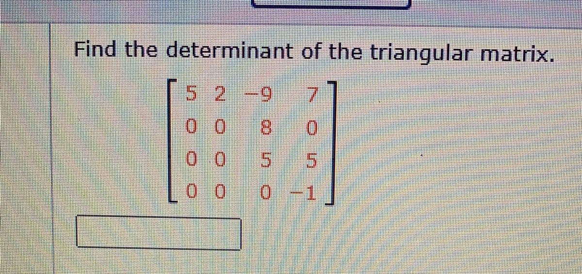 Find the determinant of the triangular matrix.
5.2
-9
7.
0.0
55
0 0
1
