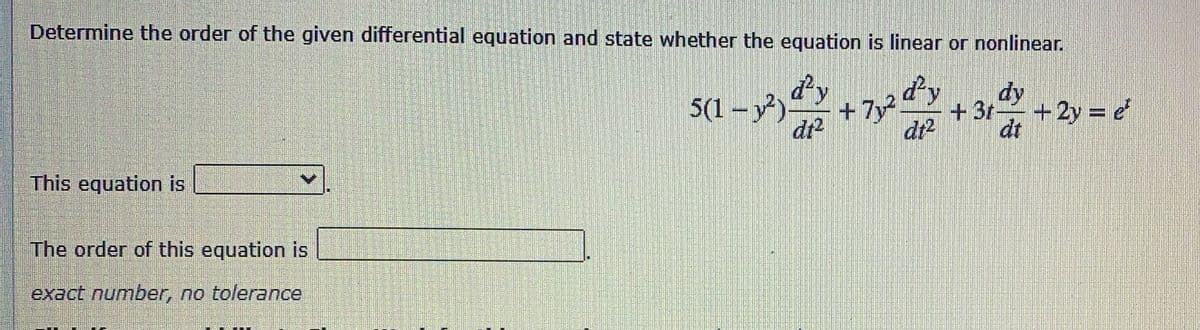 S(1 – 2,y
Determine the order of the given differential equation and state whether the equation is linear or nonlinear.
dy
5(1 - y)
dr2
+3t-
+2y = e
dt2
dt
This equation is
The order of this equation is
exact number, no tolerance
