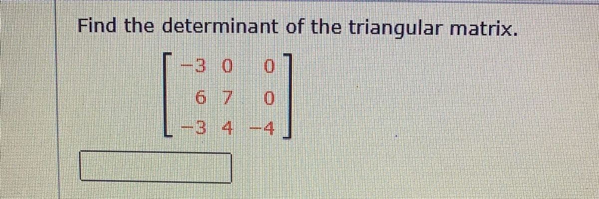 Find the determinant of the triangular matrix.
3 0
6. 7
0.
3.4
4
