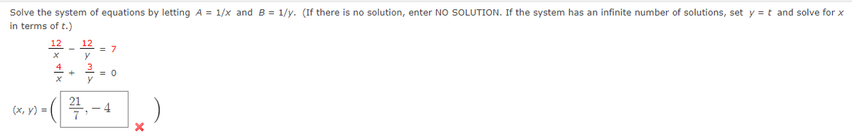 Solve the system of equations by letting A = 1/x and B = 1/y. (If there is no solution, enter NO SOLUTION. If the system has an infinite number of solutions, set y =t and solve for x
in terms of t.)
12
= 7
4
= 0
21
(х, у) %3D
4
