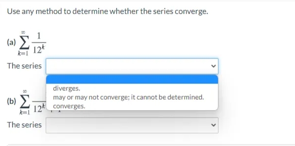 Use any method to determine whether the series converge.
(a) E
The series
diverges.
may or may not converge; it cannot be determined.
12 converges.
(b) Σ
The series
