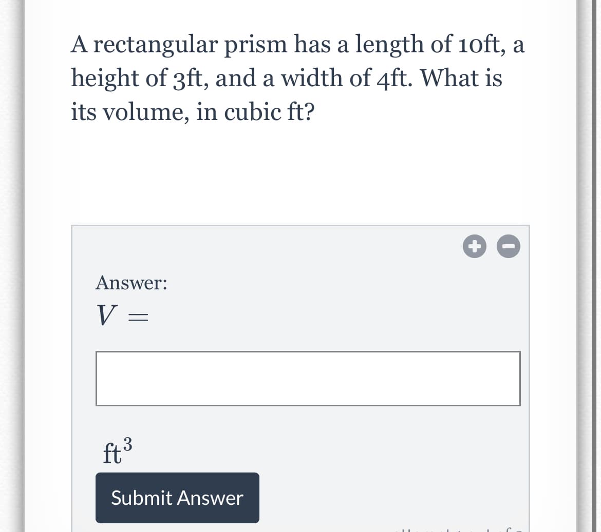 A rectangular prism has a length of 1oft, a
height of 3ft, and a width of 4ft. What is
its volume, in cubic ft?
Answer:
V
ft3
Submit Answer
