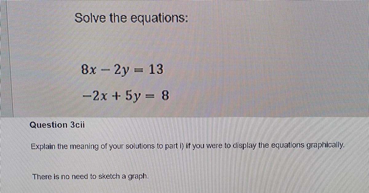 Solve the equations:
8x-2y 13
-2x+5y 8
Question 3cii
Explain the meaning of your solutions to part i) if you were to display the equations graphically.
There is no need to sketch a graph.
