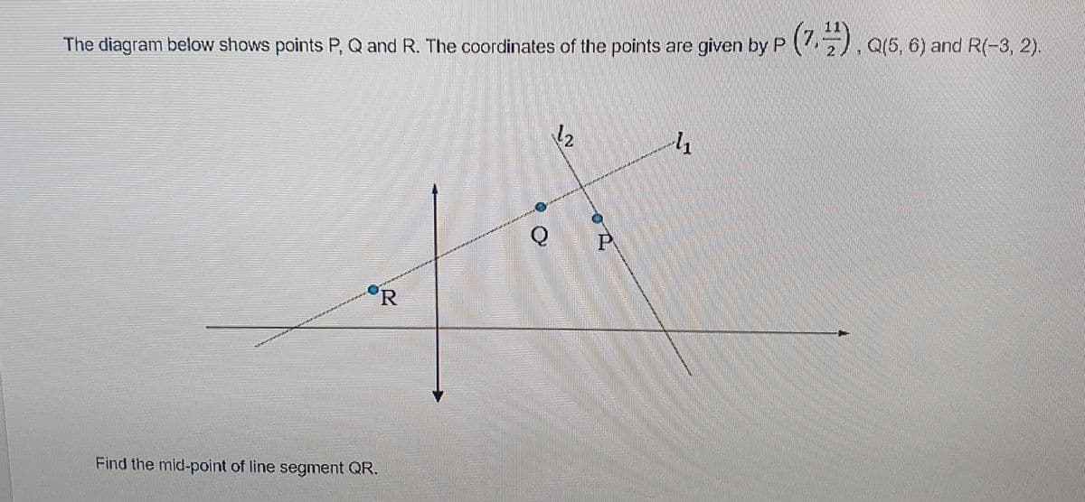 (7.).a
11
The diagram below shows points P, Q and R. The coordinates of the points are given by P
Q(5, 6) and R(-3, 2).
P
°R
Find the mid-point of line segment QR.
