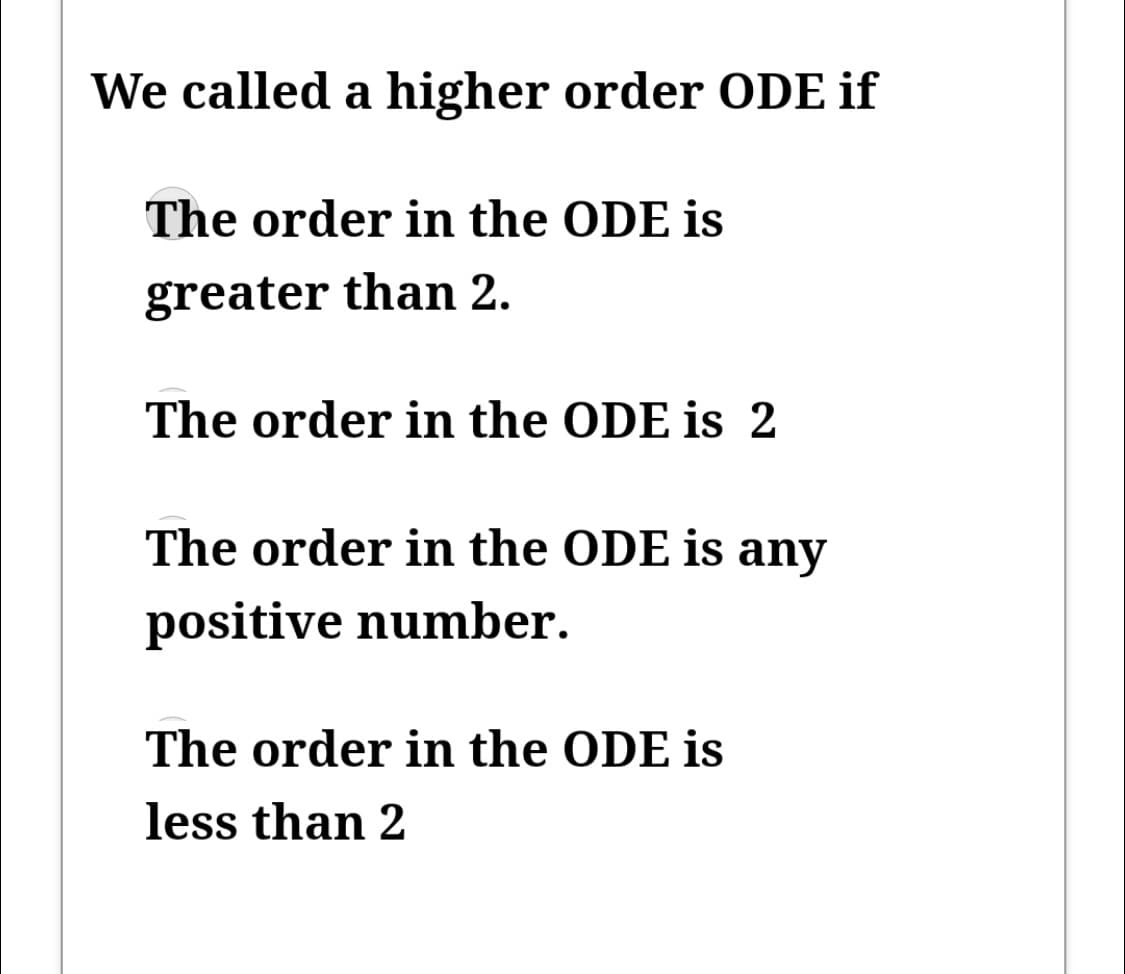 We called a higher order ODE if
The order in the ODE is
greater than 2.
The order in the ODE is 2
The order in the ODE is any
positive number.
The order in the ODE is
less than 2
