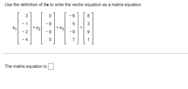 Use the definition of Ax to write the vector equation as a matrix equation.
3
- 6
8
3
-6-
+ X2
- 9
5
+ X3
- 8
- 1
X1
- 2
- 4
5
7
1
The matrix equation is
