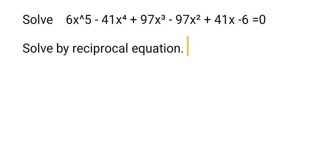 Solve 6x^5 - 41x4 + 97x³ - 97x2 + 41x -6 =0
Solve by reciprocal equation.
