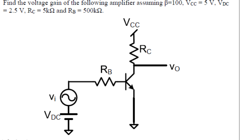 Find the voltage gain of the following amplifier assuming B=100, Vcc = 5 V, VDC
= 2.5 V, Rc = 5kN and RB = 500KN.
Vcc
Rc
Vo
RB
Vi
Vpc
